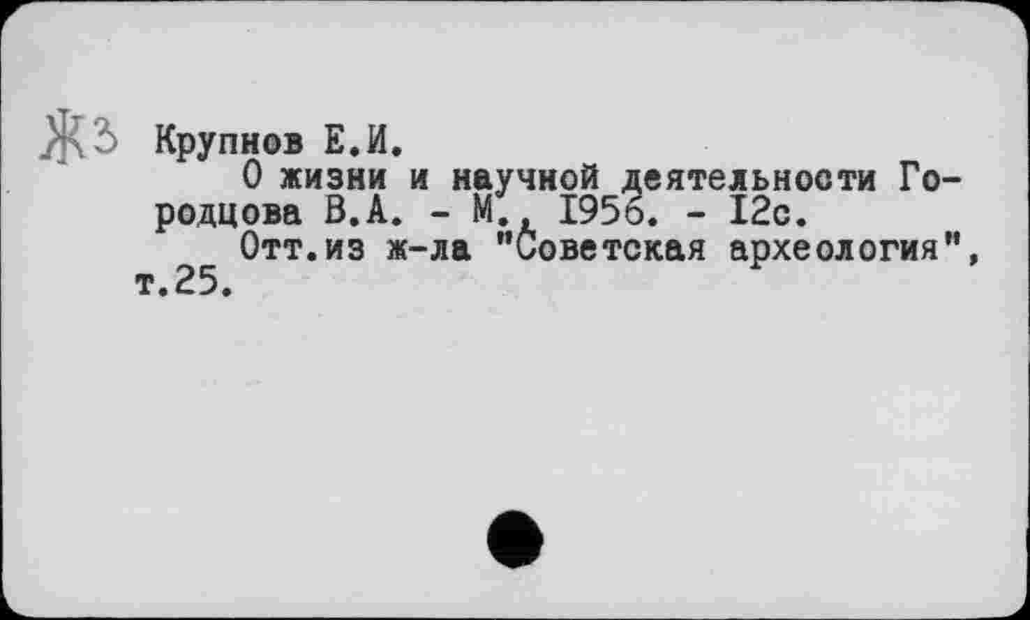 ﻿Крупнов Е.И.
О жизни и научной деятельности Города ова В.А. - М; 1956. - 12с.
Отт.из ж-ла ’’Советская археология”, т.25.